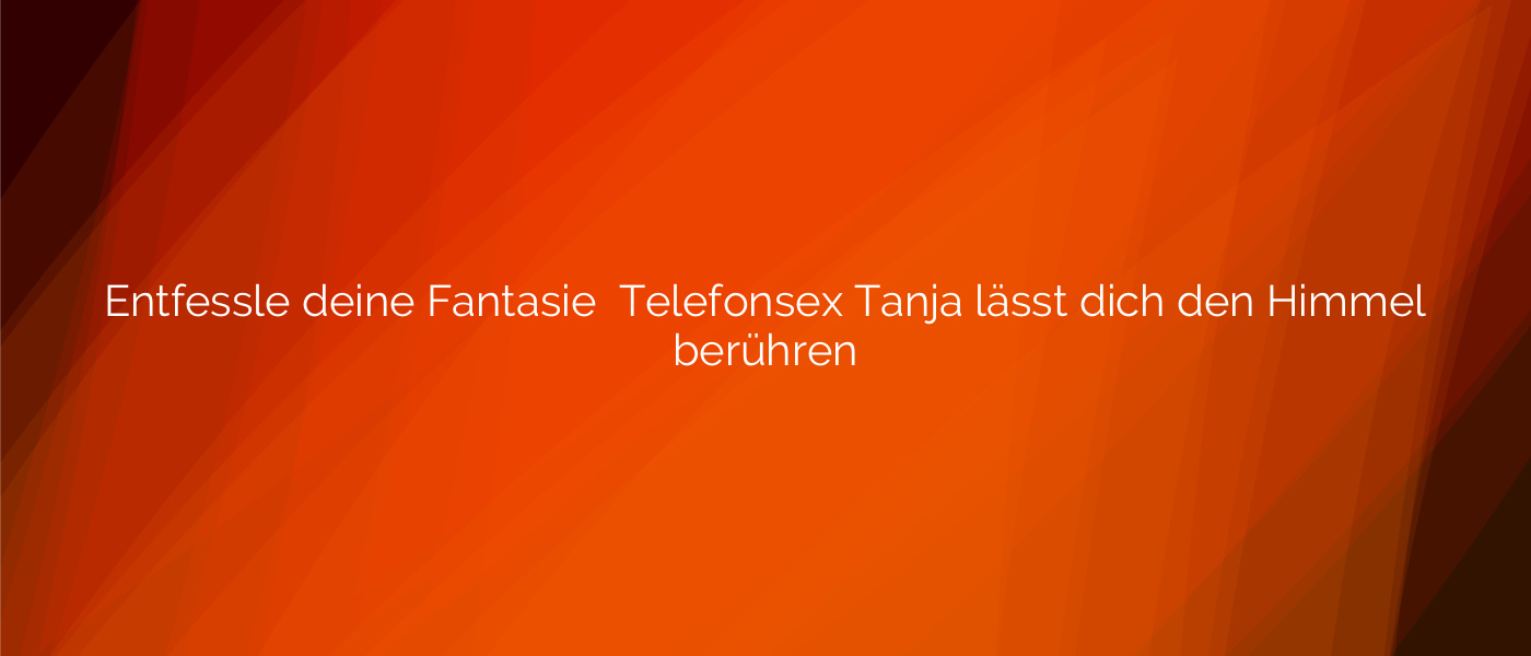 Entfessle deine Fantasie ✴️ Telefonsex Tanja lässt dich den Himmel berühren