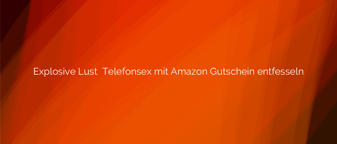 Explosive Lust ⭐️ Telefonsex mit Amazon Gutschein entfesseln