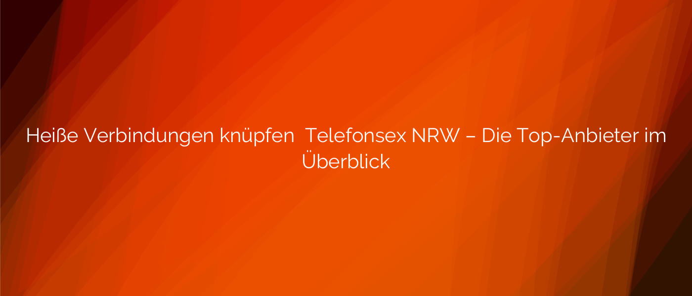 Heiße Verbindungen knüpfen ⭐️ Telefonsex NRW – Die Top-Anbieter im Überblick
