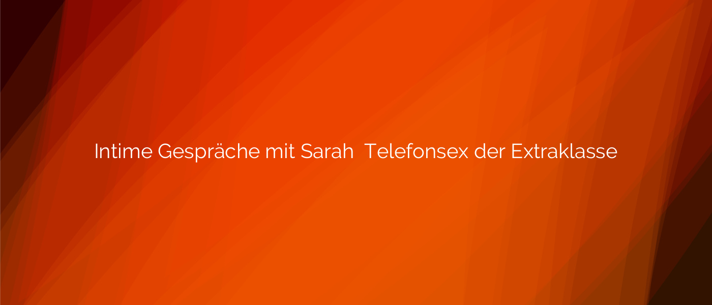 Intime Gespräche mit Sarah ⭐️ Telefonsex der Extraklasse