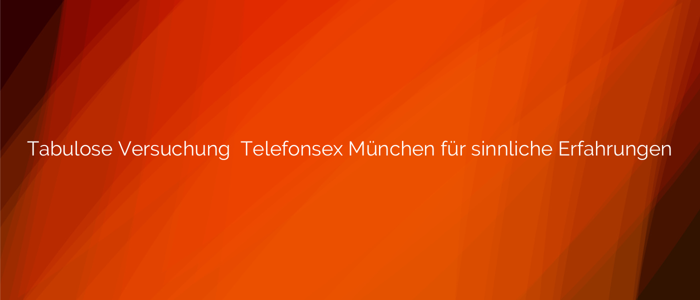 Tabulose Versuchung ⭐️ Telefonsex München für sinnliche Erfahrungen